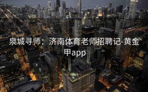 泉城寻师：济南体育老师招聘记-黄金甲app