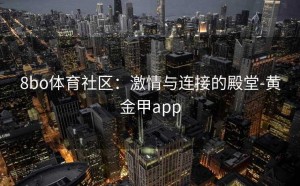 8bo体育社区：激情与连接的殿堂-黄金甲app