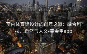室内体育馆设计的创意之道：融合科技、自然与人文-黄金甲app