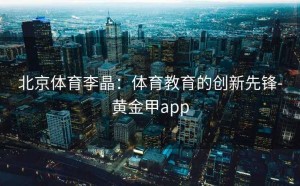 北京体育李晶：体育教育的创新先锋-黄金甲app