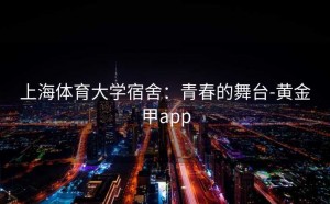 上海体育大学宿舍：青春的舞台-黄金甲app