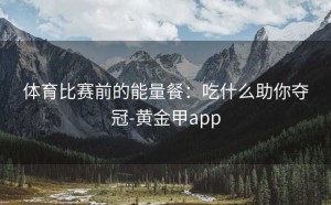 体育比赛前的能量餐：吃什么助你夺冠-黄金甲app