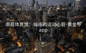 南昌体育馆：城市的运动心脏-黄金甲app
