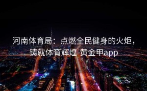 河南体育局：点燃全民健身的火炬，铸就体育辉煌-黄金甲app