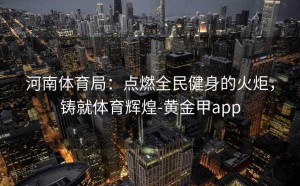 河南体育局：点燃全民健身的火炬，铸就体育辉煌-黄金甲app