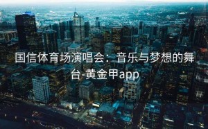 国信体育场演唱会：音乐与梦想的舞台-黄金甲app