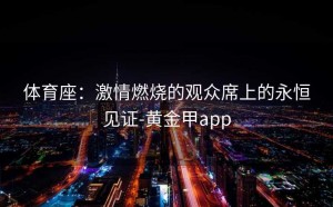 体育座：激情燃烧的观众席上的永恒见证-黄金甲app