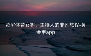 荧屏体育女将：主持人的非凡旅程-黄金甲app