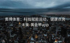 奥博体育：科技赋能运动，健康点亮未来-黄金甲app