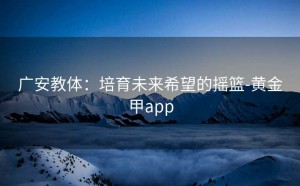 广安教体：培育未来希望的摇篮-黄金甲app