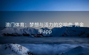 澳门体育：梦想与活力的交响曲-黄金甲app