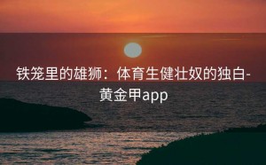 铁笼里的雄狮：体育生健壮奴的独白-黄金甲app