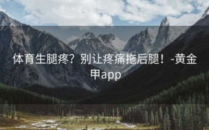 体育生腿疼？别让疼痛拖后腿！-黄金甲app