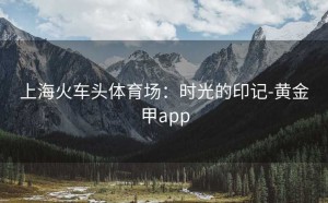 上海火车头体育场：时光的印记-黄金甲app