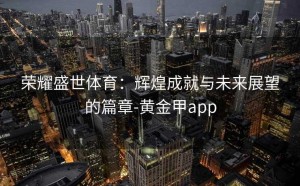 荣耀盛世体育：辉煌成就与未来展望的篇章-黄金甲app