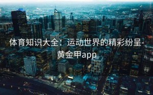 体育知识大全：运动世界的精彩纷呈-黄金甲app