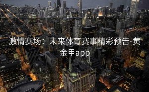 激情赛场：未来体育赛事精彩预告-黄金甲app