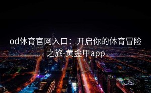 od体育官网入口：开启你的体育冒险之旅-黄金甲app