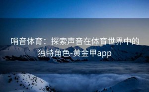 哨音体育：探索声音在体育世界中的独特角色-黄金甲app