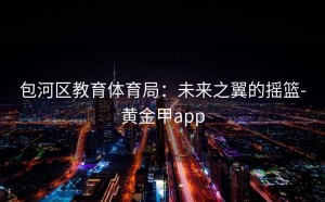 包河区教育体育局：未来之翼的摇篮-黄金甲app