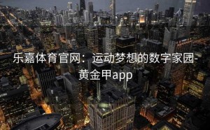 乐嘉体育官网：运动梦想的数字家园-黄金甲app