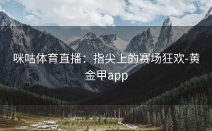 咪咕体育直播：指尖上的赛场狂欢-黄金甲app