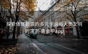 探索体育起源的多元学说与人类文明的演进-黄金甲app