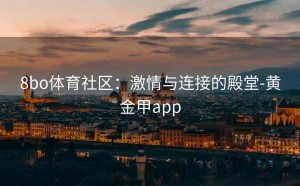 8bo体育社区：激情与连接的殿堂-黄金甲app