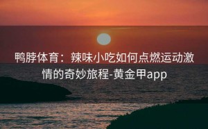 鸭脖体育：辣味小吃如何点燃运动激情的奇妙旅程-黄金甲app