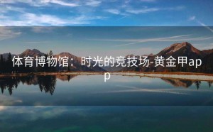 体育博物馆：时光的竞技场-黄金甲app