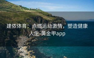 建侬体育：点燃运动激情，塑造健康人生-黄金甲app