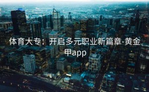 体育大专：开启多元职业新篇章-黄金甲app