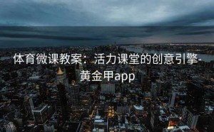 体育微课教案：活力课堂的创意引擎-黄金甲app