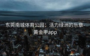 东莞南城体育公园：活力绿洲的乐章-黄金甲app