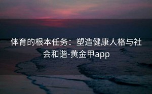 体育的根本任务：塑造健康人格与社会和谐-黄金甲app