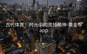 古代体育：时光中的竞技精神-黄金甲app