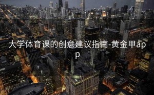 大学体育课的创意建议指南-黄金甲app