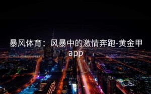 暴风体育：风暴中的激情奔跑-黄金甲app