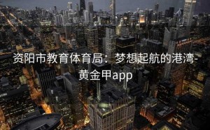 资阳市教育体育局：梦想起航的港湾-黄金甲app