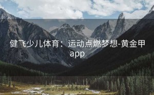 健飞少儿体育：运动点燃梦想-黄金甲app