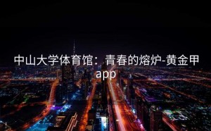 中山大学体育馆：青春的熔炉-黄金甲app