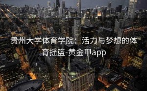 贵州大学体育学院：活力与梦想的体育摇篮-黄金甲app