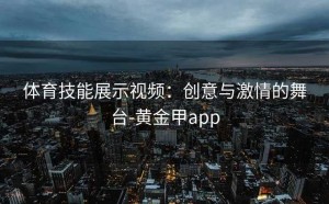 体育技能展示视频：创意与激情的舞台-黄金甲app