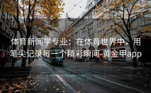 体育新闻学专业：在体育世界中，用笔尖记录每一个精彩瞬间-黄金甲app
