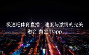 极速吧体育直播：速度与激情的完美融合-黄金甲app