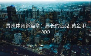 贵州体育新篇章：局长的远见-黄金甲app