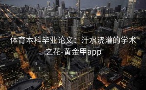 体育本科毕业论文：汗水浇灌的学术之花-黄金甲app