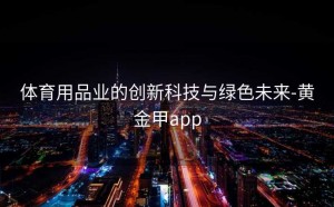 体育用品业的创新科技与绿色未来-黄金甲app