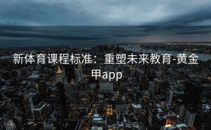 新体育课程标准：重塑未来教育-黄金甲app