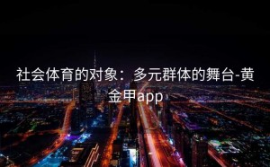 社会体育的对象：多元群体的舞台-黄金甲app
